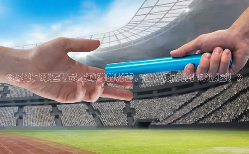 oety欧亿体育江铃新能源《揭秘足球运动员踢球准的秘密，让你惊讶的技术原因！》