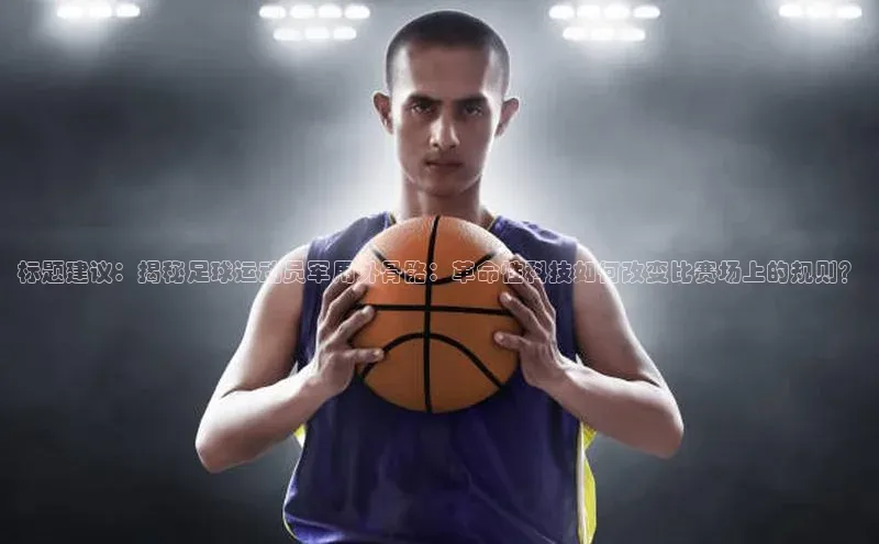 oety欧亿体育下载百度搜索资源平台标题建议：揭秘足球运动员军用外骨骼：革命性科技如何改变比赛场上的规则？