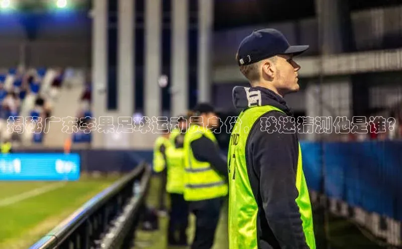 欧亿体育综合app平台引力传媒揭秘广东李果足球运动员身份，球迷猜测他是谁?
