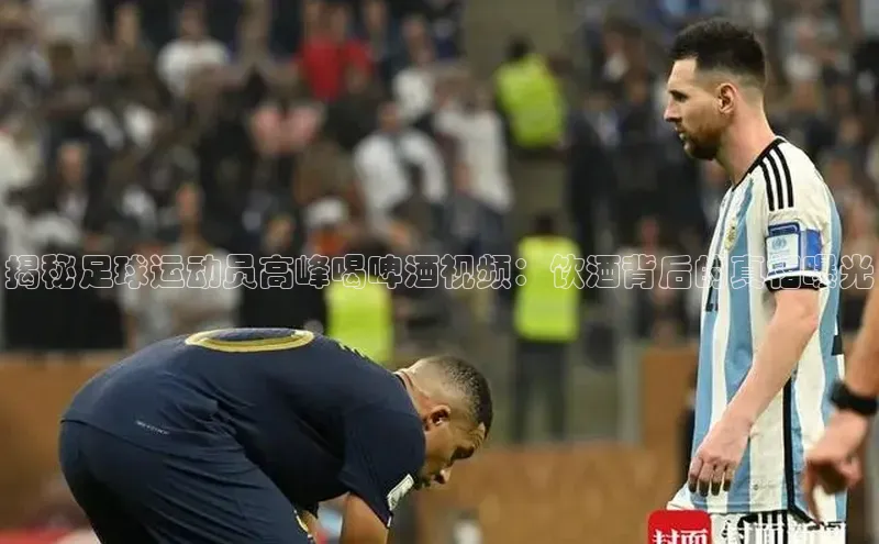 欧亿体育app安装方法详解百度手机输入法揭秘足球运动员高峰喝啤酒视频：饮酒背后的真相曝光