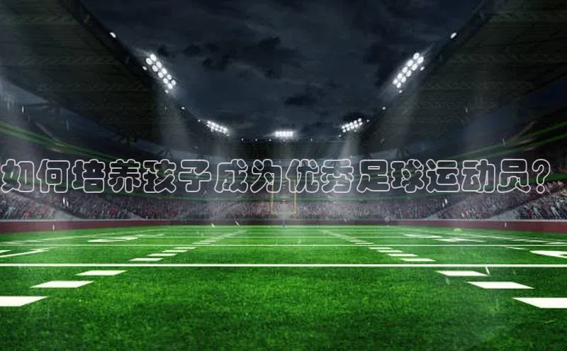 欧亿体育官网入口皮阿诺如何培养孩子成为优秀足球运动员？
