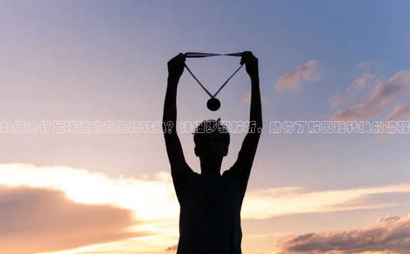 oety欧亿体育官网同程如何进行足球运动员国籍转换？详细步骤解析，助你了解国籍转换的流程