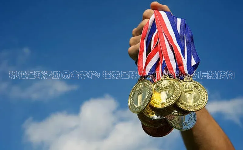 欧亿体育平台宇信科技现役足球运动员金字塔: 探索足球世界顶尖球员的层级结构