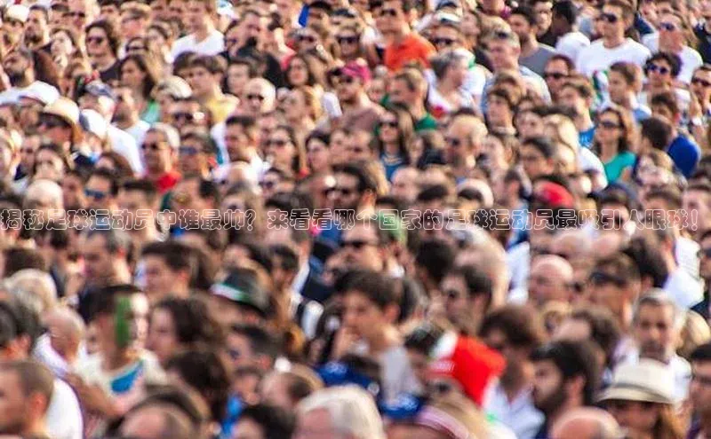 欧亿体育app下载百度数据开放平台揭秘足球运动员中谁最帅？来看看哪个国家的足球运动员最吸引人眼球！
