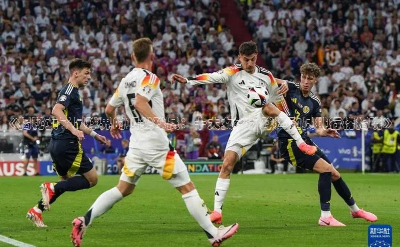 oety欧亿体育下载百度搜索资源平台《揭秘女子足球界的顶尖球员：十大女子足球运动员排行榜揭晓》