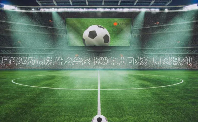 欧亿体育app下载百度数据开放平台足球运动员为什么会在比赛中吐口水？原因揭秘！