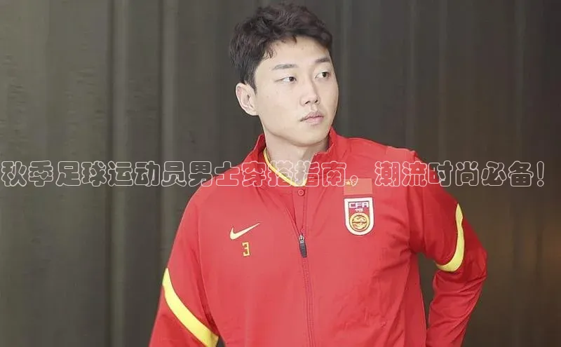 欧亿体育全站app下载安装天下秀秋季足球运动员男士穿搭指南，潮流时尚必备！