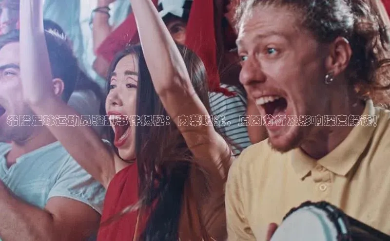 欧亿体育平台百度手机助手希腊足球运动员骚乱事件揭秘：内幕曝光，原因分析及影响深度解读！