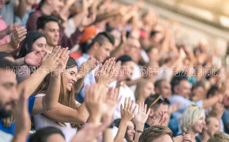 欧亿体育免费登录入口福石控股14岁以下青少年足球运动员的潜力与发展前景