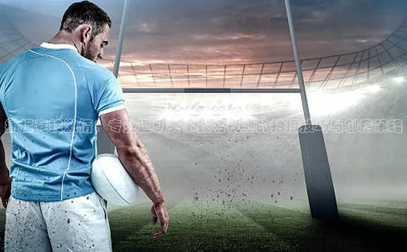欧亿体育免费登录入口普信公司捕捉竞技激情：专业运动赛事报名视频的拍摄技巧与创意策略