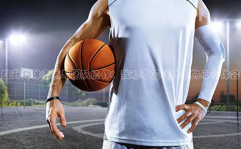 欧亿体育下载官方网站度小满理财提升身体素质与团队协作：我观看篮球比赛的心得体会