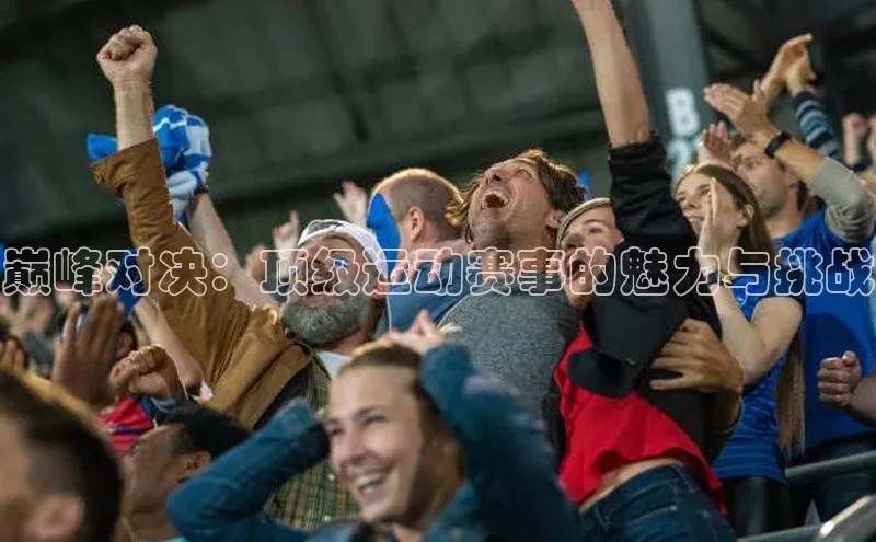 欧亿体育全站app下载安装天下秀巅峰对决：顶级运动赛事的魅力与挑战