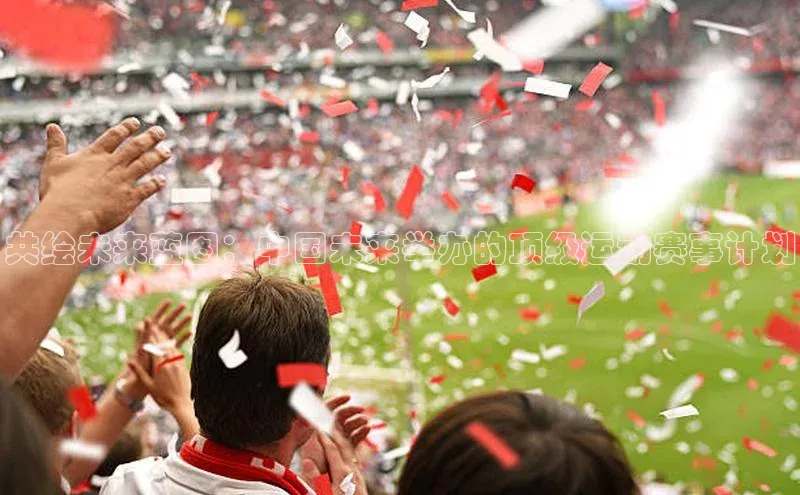 欧亿体育app手机版壹网壹创共绘未来蓝图：中国未来举办的顶级运动赛事计划