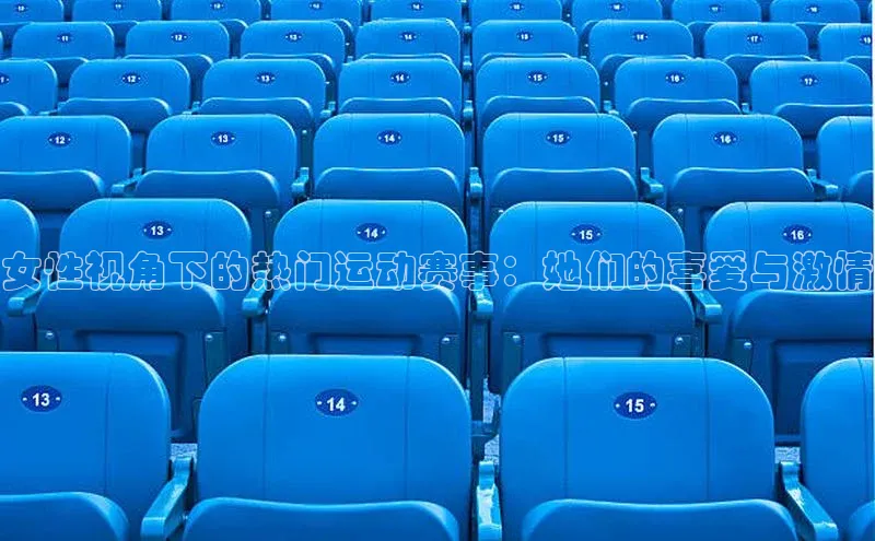 欧亿体育官网入口ARGA公司女性视角下的热门运动赛事：她们的喜爱与激情