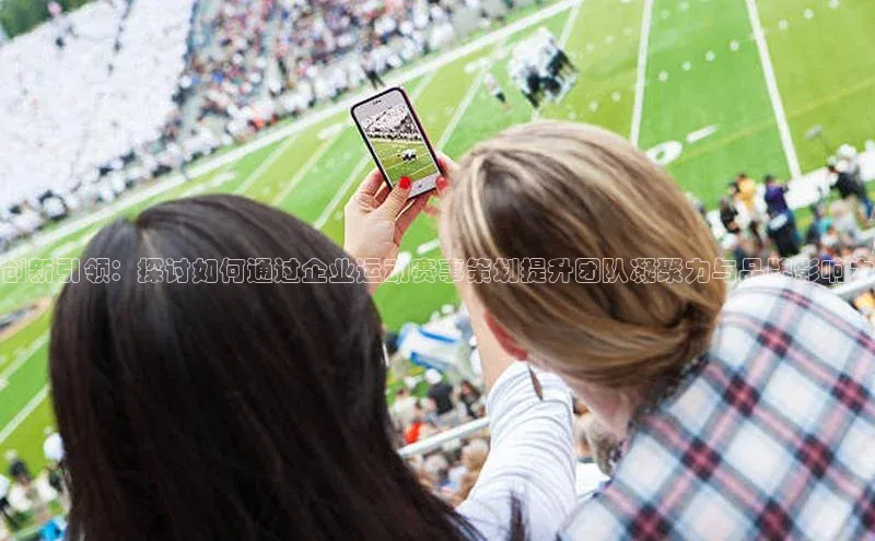 欧亿体育app下载荣信文化创新引领：探讨如何通过企业运动赛事策划提升团队凝聚力与品牌影响力