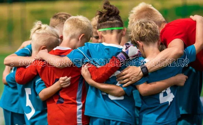 ：2023年世界杯足球赛如何影响全球体育格局？