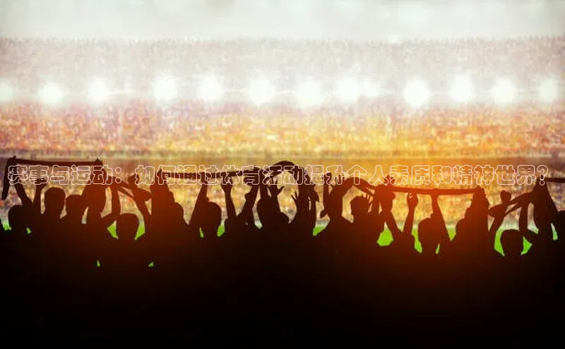 赛事与运动：如何通过体育活动提升个人素质和精神世界？
