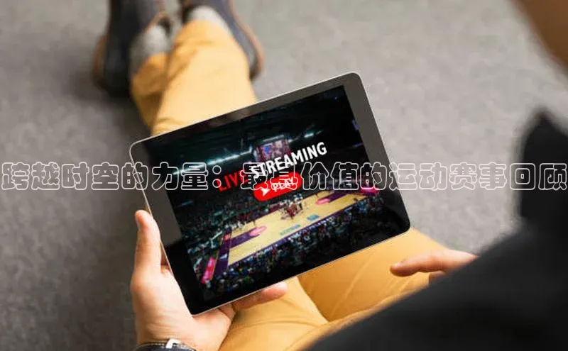 跨越时空的力量：最具价值的运动赛事回顾