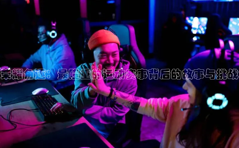 荣耀角逐：最隆重的运动赛事背后的故事与挑战