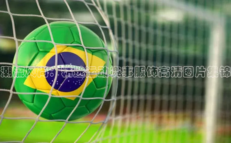 潮流风尚：精选运动赛事服饰高清图片集锦