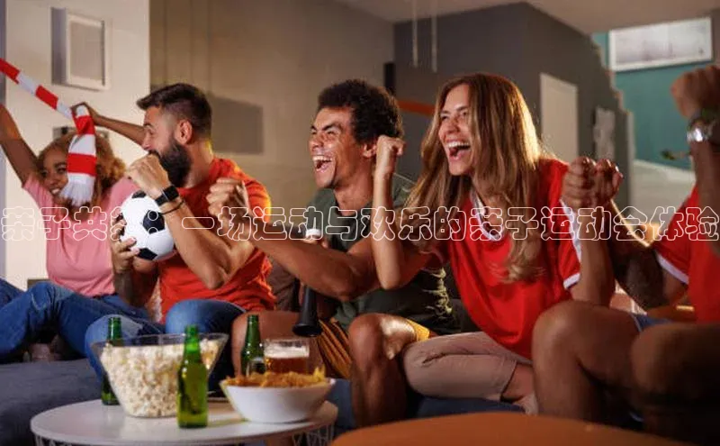 亲子共舞：一场运动与欢乐的亲子运动会体验