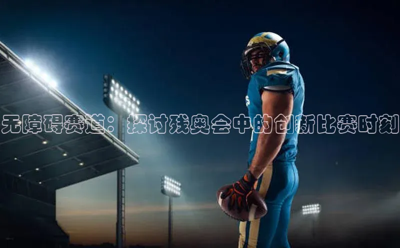 无障碍赛道：探讨残奥会中的创新比赛时刻