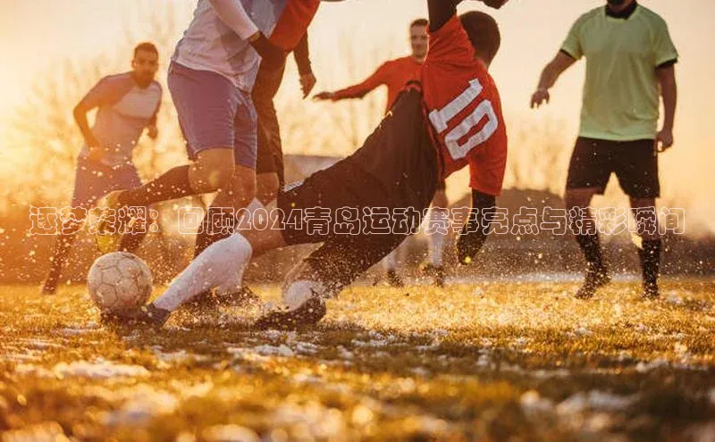 逐梦荣耀：回顾2024青岛运动赛事亮点与精彩瞬间