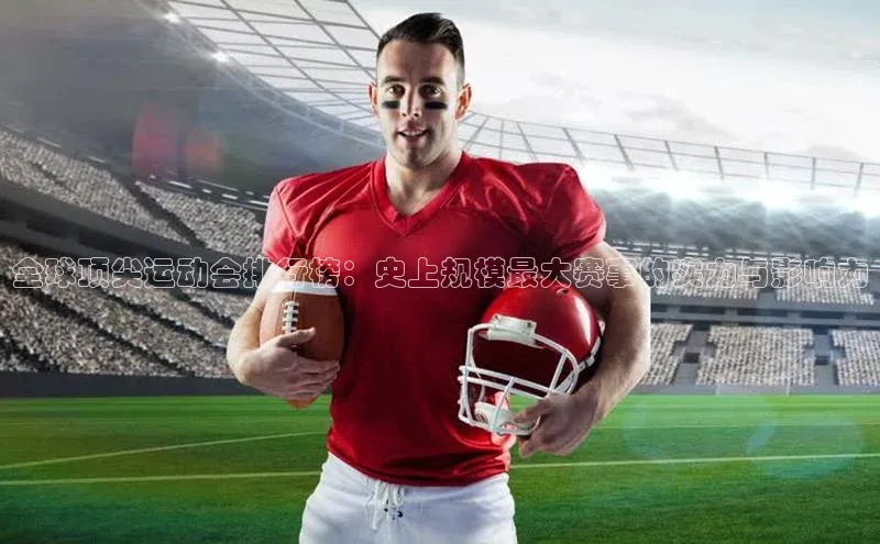 全球顶尖运动会排行榜：史上规模最大赛事的实力与影响力