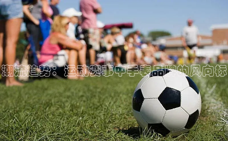 潮流趋势：运动赛事中手表品牌的风向标