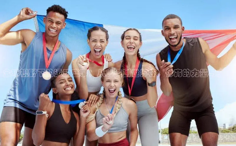 全球视野下的运动盛事：从奥运到世界杯，体育的力量与文化