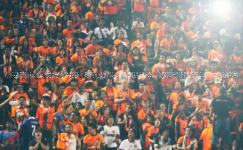 今年的重大国际体育盛事一览：从世界杯到残奥会，你不能错过的全球运动盛宴