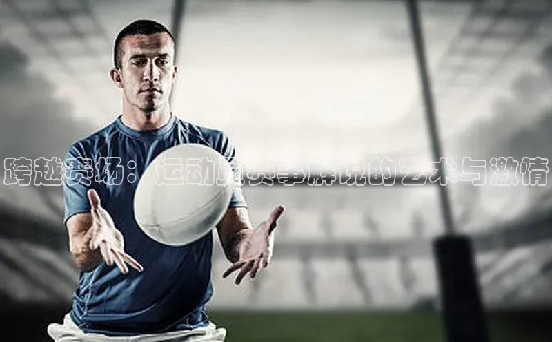 跨越赛场：运动员赛事解说的艺术与激情