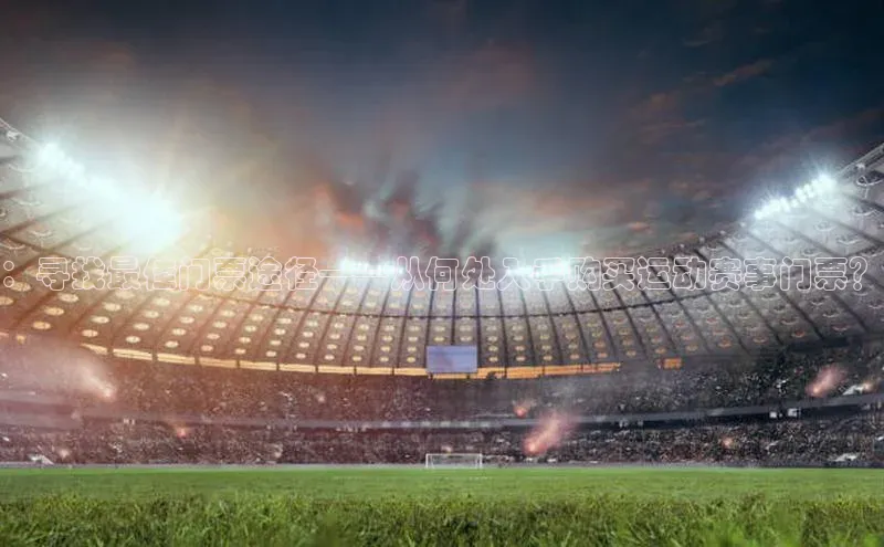 ：寻找最佳门票途径——从何处入手购买运动赛事门票？