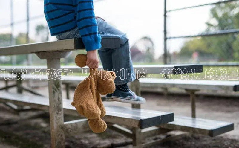 顶级运动赛事：从国际到国内，跨越级别的较量