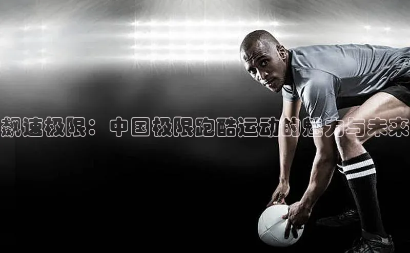 飙速极限：中国极限跑酷运动的魅力与未来