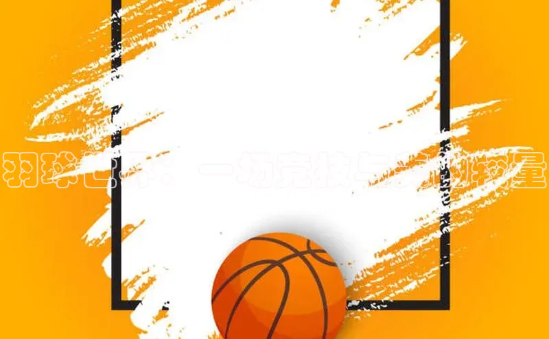 羽球世界：一场竞技与美的较量