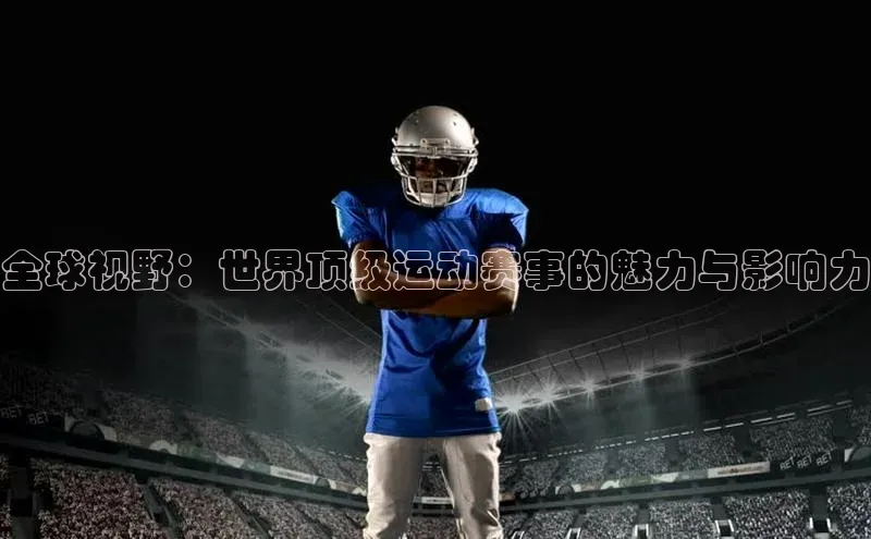 全球视野：世界顶级运动赛事的魅力与影响力