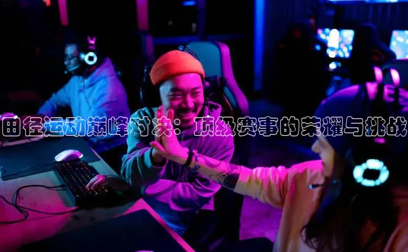 田径运动巅峰对决：顶级赛事的荣耀与挑战