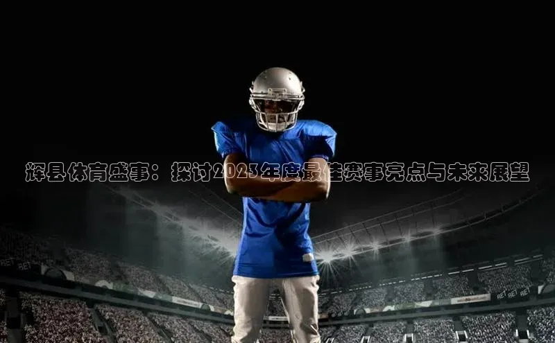 辉县体育盛事：探讨2023年度最佳赛事亮点与未来展望