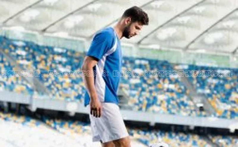 引爆现场激情，尽享运动赛事新风尚：我们的独家运动赛事类营销活动即将来袭！