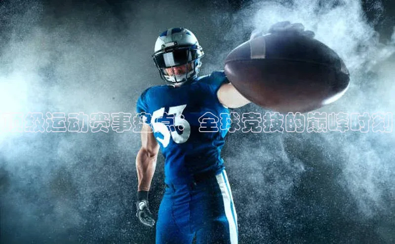 顶级运动赛事盘点：全球竞技的巅峰时刻