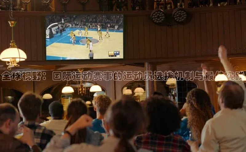 全球视野：国际运动赛事的运动员选拔机制与最佳实践