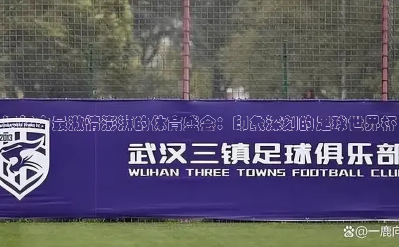 记忆中最激情澎湃的体育盛会：印象深刻的足球世界杯