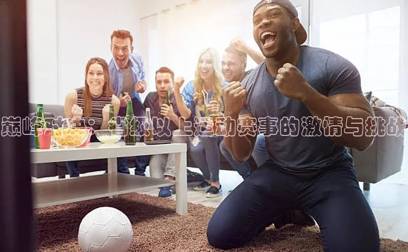 巅峰对决：省级以上运动赛事的激情与挑战