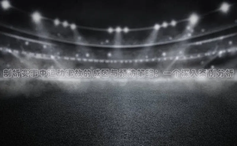 剖析赛事中运动事故的成因与预防策略：一个深入案例分析