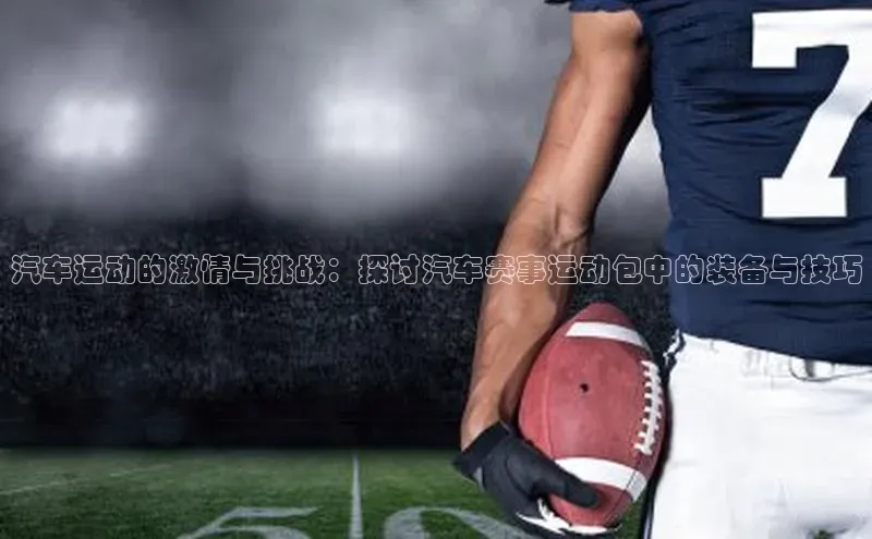 汽车运动的激情与挑战：探讨汽车赛事运动包中的装备与技巧