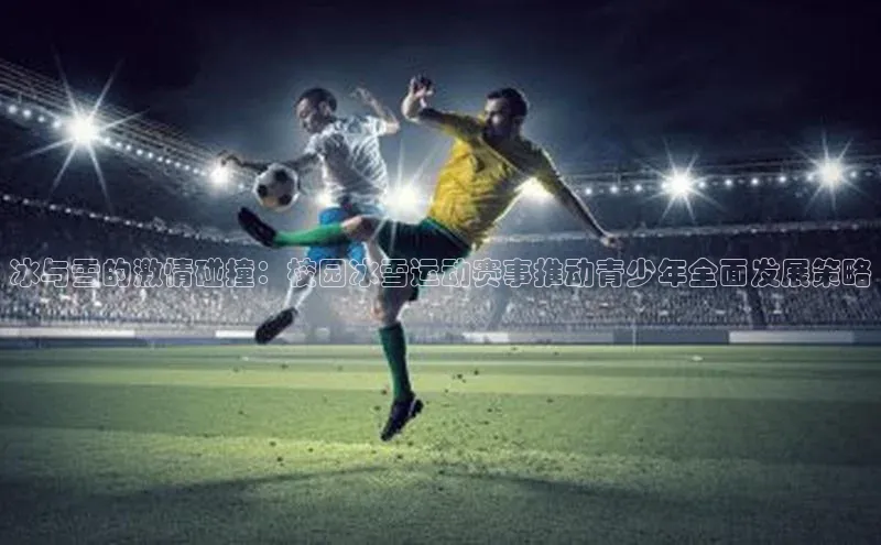 冰与雪的激情碰撞：校园冰雪运动赛事推动青少年全面发展策略