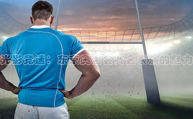 光影竞速：东京奥运会赛会表演的魅力